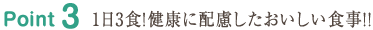 Point3 1日3食！健康に配慮したおいしい食事！！