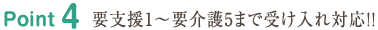 Point4 要支援1〜要介護5まで受け入れ対応！！