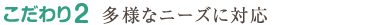 こだわり2　多様なニーズに対応