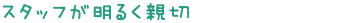 スタッフが明るく親切
